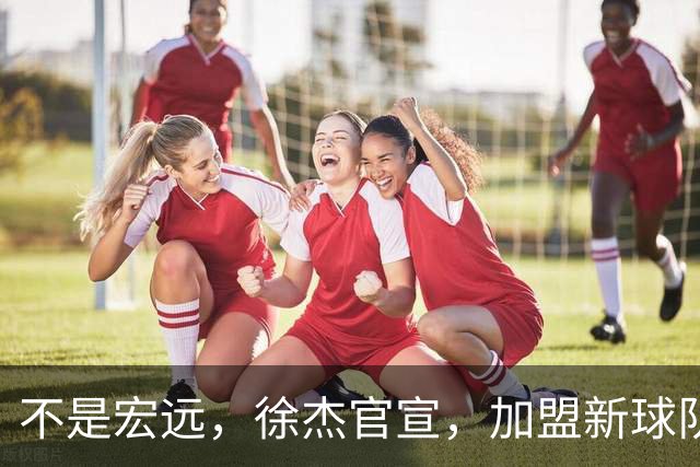 不是宏远，徐杰官宣，加盟新球队，亮相新联赛，薪水曝光