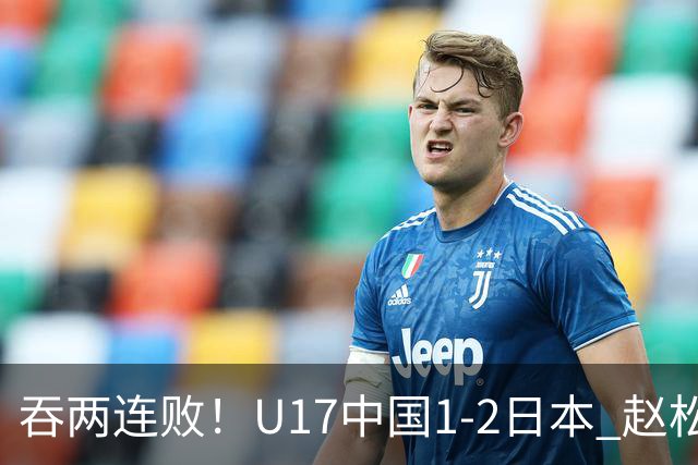 吞两连败！U17中国1-2日本 赵松源破门U17国足全场仅2次射门