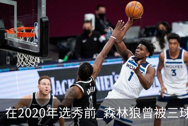 在2020年选秀前 森林狼曾被三球“想当美国总统”的言论吓跑