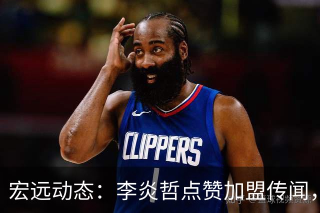 宏远动态：李炎哲点赞加盟传闻，朱芳雨欲重购徐昕，杜锋续约四年消息曝光