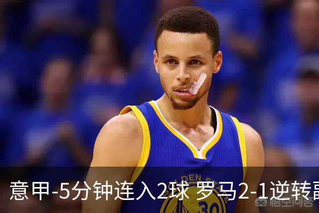 意甲-5分钟连入2球 罗马2-1逆转副班长夺3连胜
