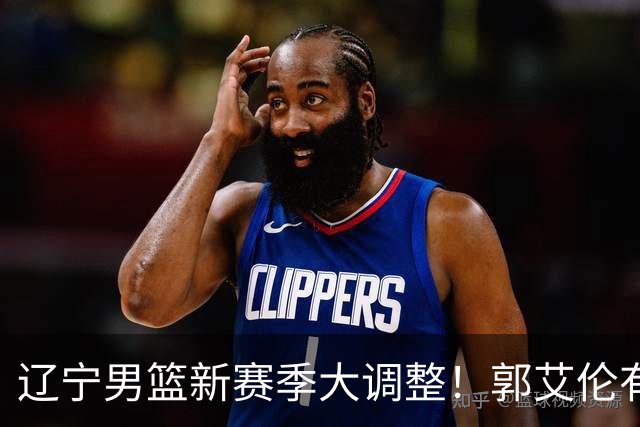 辽宁男篮新赛季大调整！郭艾伦有望重返辽篮，杨鸣或将重掌帅印